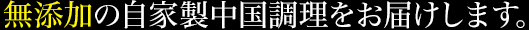 無添加の自家製中国調理をお届けします。